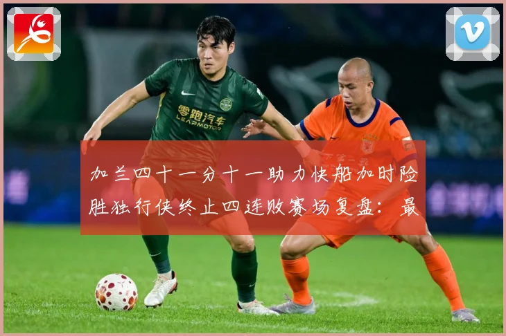 加兰四十一分十一助力快船加时险胜独行侠终止四连败赛场复盘：最新赛事动态与深度分析