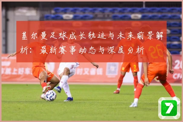 基尔曼足球成长轨迹与未来前景解析：最新赛事动态与深度分析