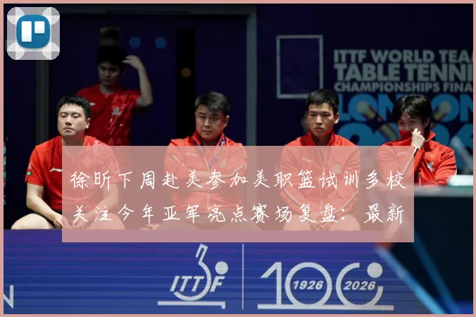 徐昕下周赴美参加美职篮试训多校关注今年亚军亮点赛场复盘：最新赛事动态与深度分析
