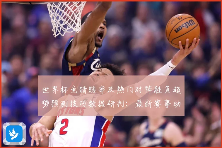 世界杯竞猜赔率及热门对阵胜负趋势预测技巧数据研判：最新赛事动态与深度分析