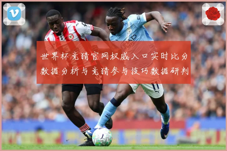 世界杯竞猜官网权威入口实时比分数据分析与竞猜参与技巧数据研判：最新赛事动态与深度分析