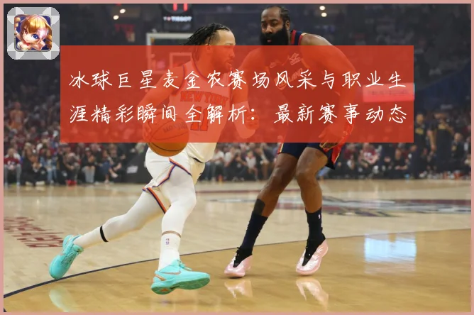 冰球巨星麦金农赛场风采与职业生涯精彩瞬间全解析：最新赛事动态与深度分析