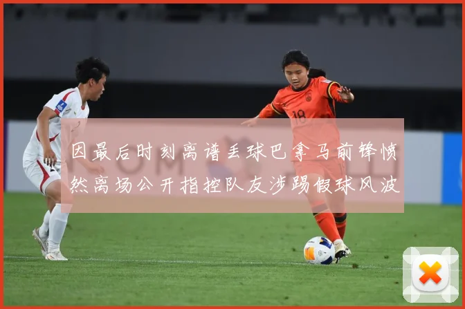 因最后时刻离谱丢球巴拿马前锋愤然离场公开指控队友涉踢假球风波数据研判：最新赛事动态与深度分析