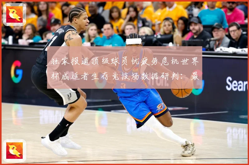 独家报道顶级球员忧疲劳危机世界杯成适者生存竞技场数据研判：最新赛事动态与深度分析
