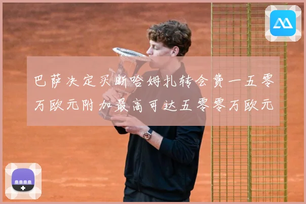 巴萨决定买断哈姆扎转会费一五零万欧元附加最高可达五零零万欧元战术观察：最新赛事动态与深度分析