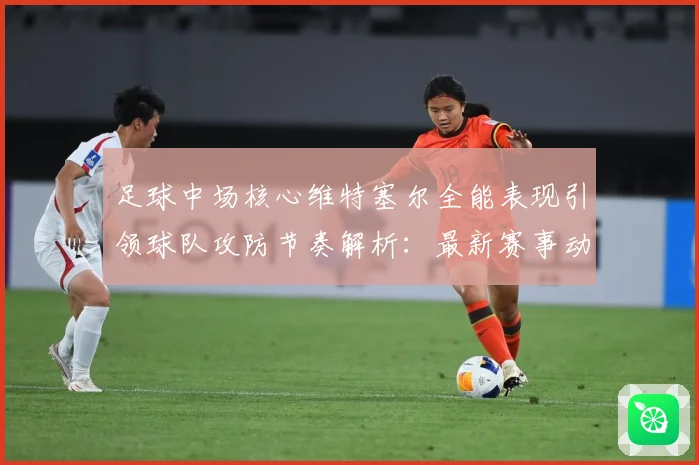 足球中场核心维特塞尔全能表现引领球队攻防节奏解析：最新赛事动态与深度分析
