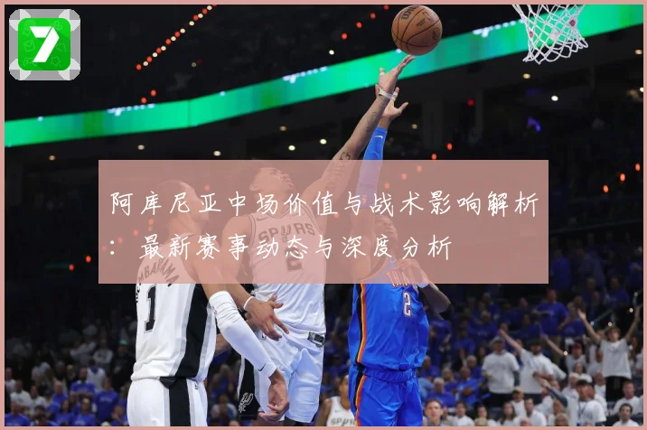 阿库尼亚中场价值与战术影响解析：最新赛事动态与深度分析