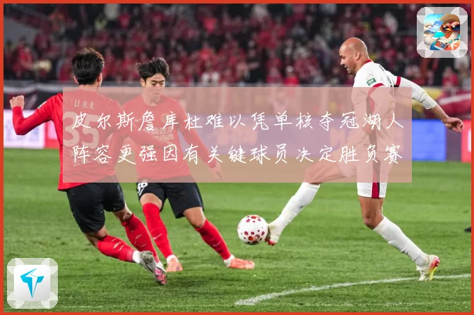 皮尔斯詹库杜难以凭单核夺冠湖人阵容更强因有关键球员决定胜负赛场复盘：最新赛事动态与深度分析