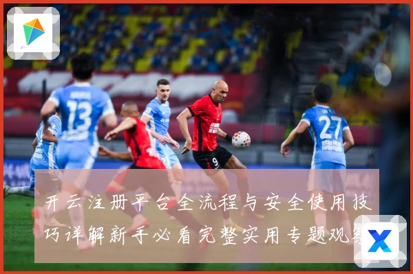 开云注册平台全流程与安全使用技巧详解新手必看完整实用专题观察：最新赛事动态与深度分析