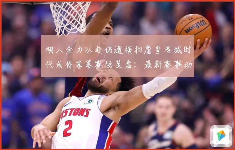 湖人全力以赴仍遭横扫詹皇洛城时代或将落幕赛场复盘：最新赛事动态与深度分析