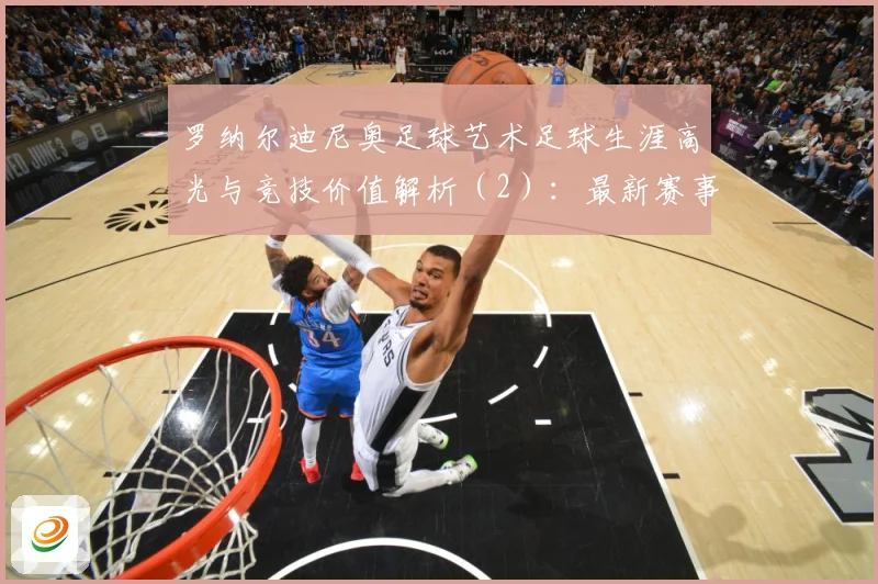 罗纳尔迪尼奥足球艺术足球生涯高光与竞技价值解析（2）：最新赛事动态与深度分析