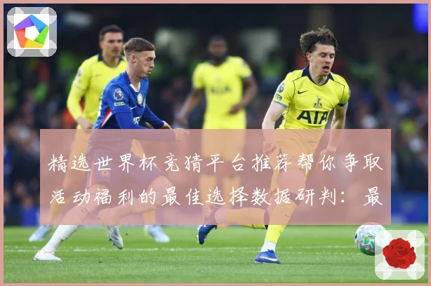 精选世界杯竞猜平台推荐帮你争取活动福利的最佳选择数据研判：最新赛事动态与深度分析