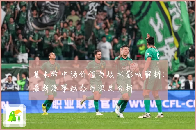 基米希中场价值与战术影响解析：最新赛事动态与深度分析