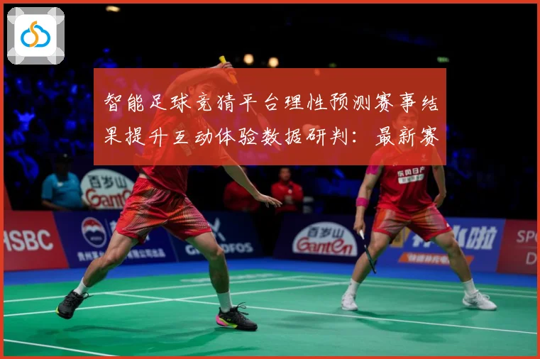 智能足球竞猜平台理性预测赛事结果提升互动体验数据研判：最新赛事动态与深度分析