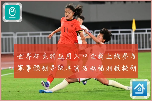 世界杯竞猜应用入口全新上线参与赛事预测争取丰富活动福利数据研判：最新赛事动态与深度分析