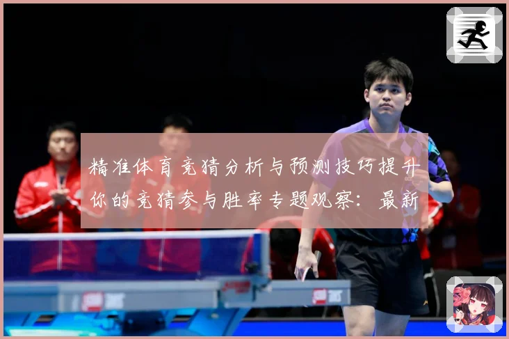 精准体育竞猜分析与预测技巧提升你的竞猜参与胜率专题观察：最新赛事动态与深度分析