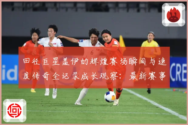 田径巨星盖伊的辉煌赛场瞬间与速度传奇全记录成长观察：最新赛事动态与深度分析