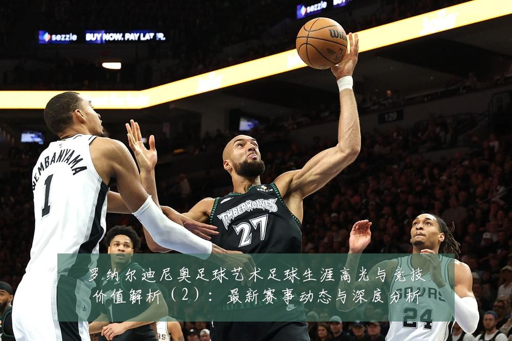 罗纳尔迪尼奥足球艺术足球生涯高光与竞技价值解析(2):最新赛事动态与深度分析
