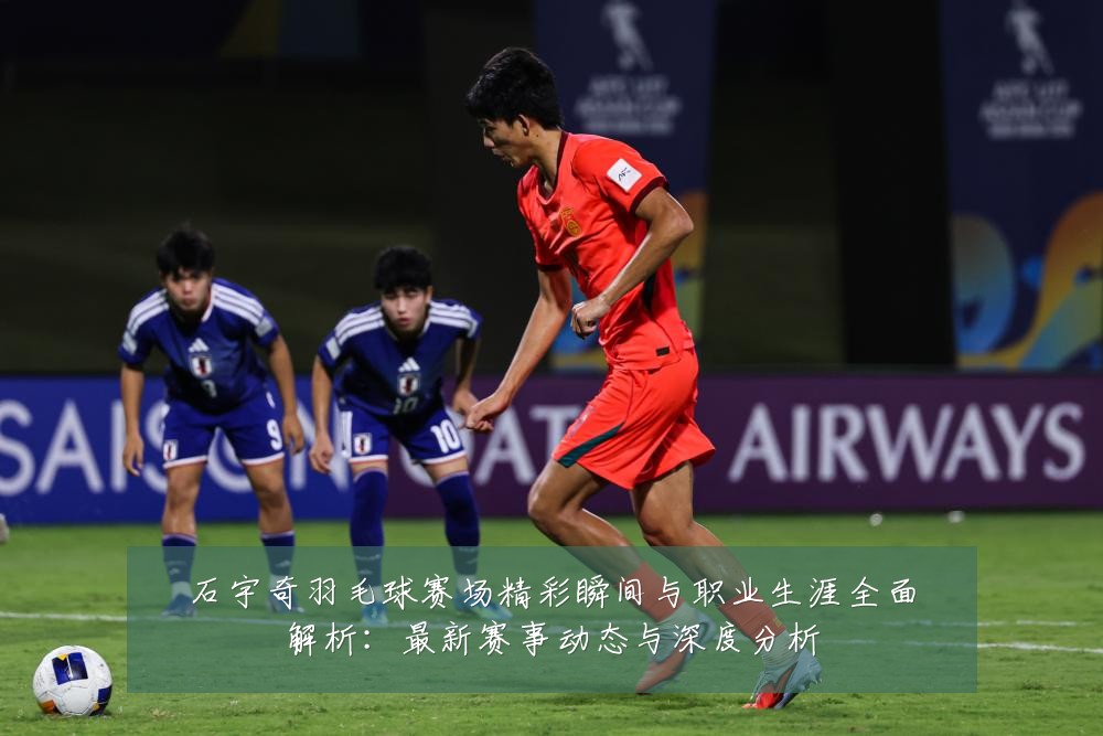 石宇奇羽毛球赛场精彩瞬间与职业生涯全面解析：最新赛事动态与深度分析