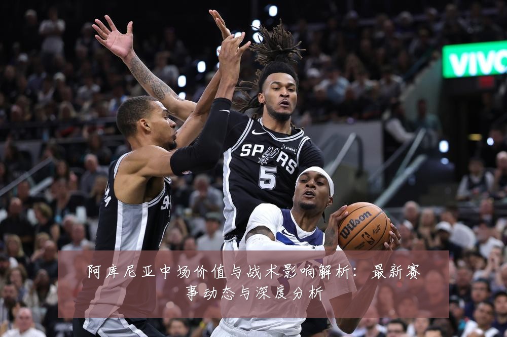 阿库尼亚中场价值与战术影响解析:最新赛事动态与深度分析