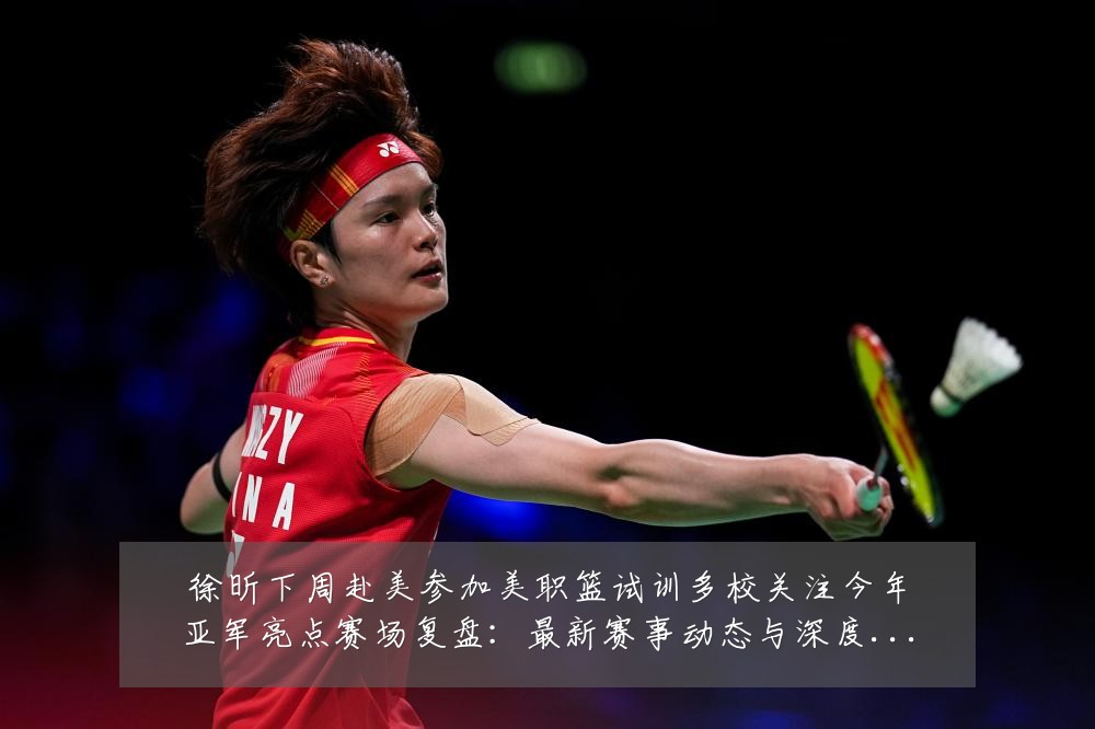 徐昕下周赴美参加美职篮试训多校关注今年亚军亮点赛场复盘:最新赛事动态与深度分析