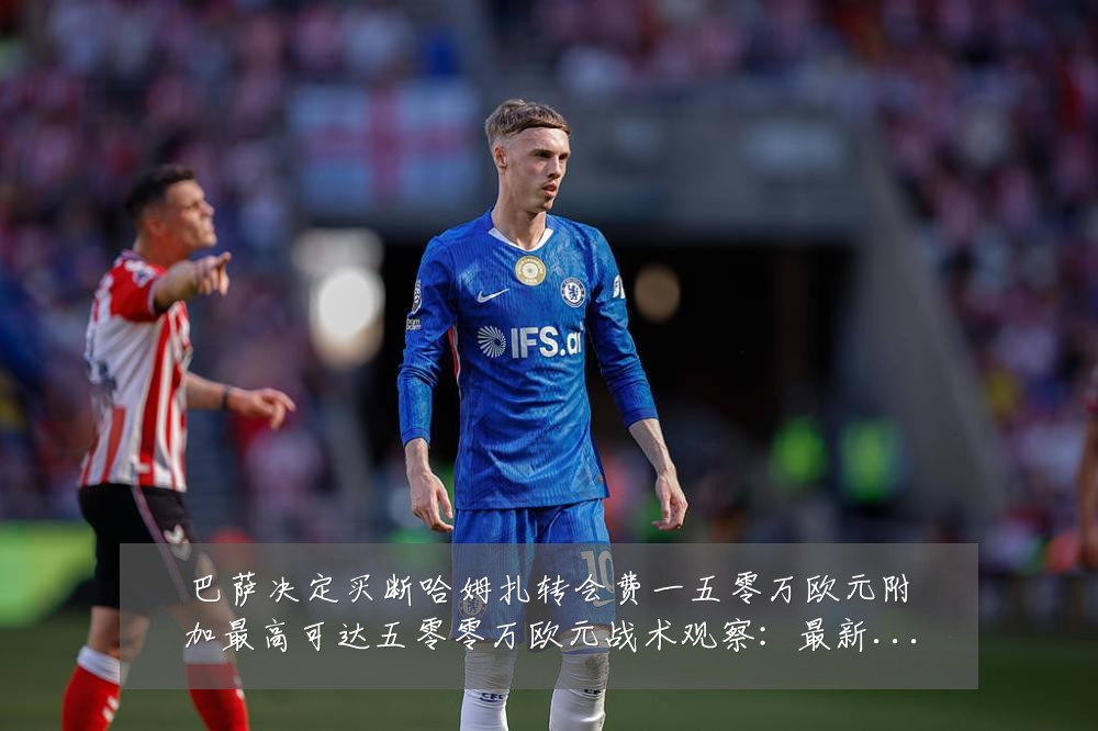 巴萨决定买断哈姆扎转会费一五零万欧元附加最高可达五零零万欧元战术观察:最新赛事动态与深度分析