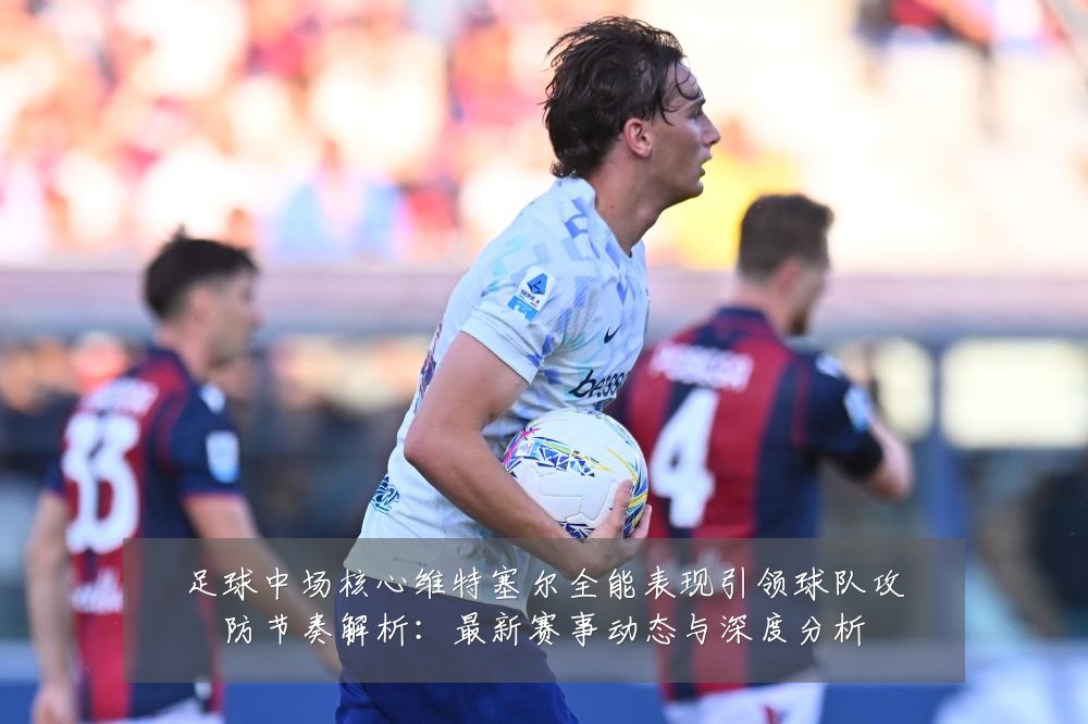 足球中场核心维特塞尔全能表现引领球队攻防节奏解析:最新赛事动态与深度分析
