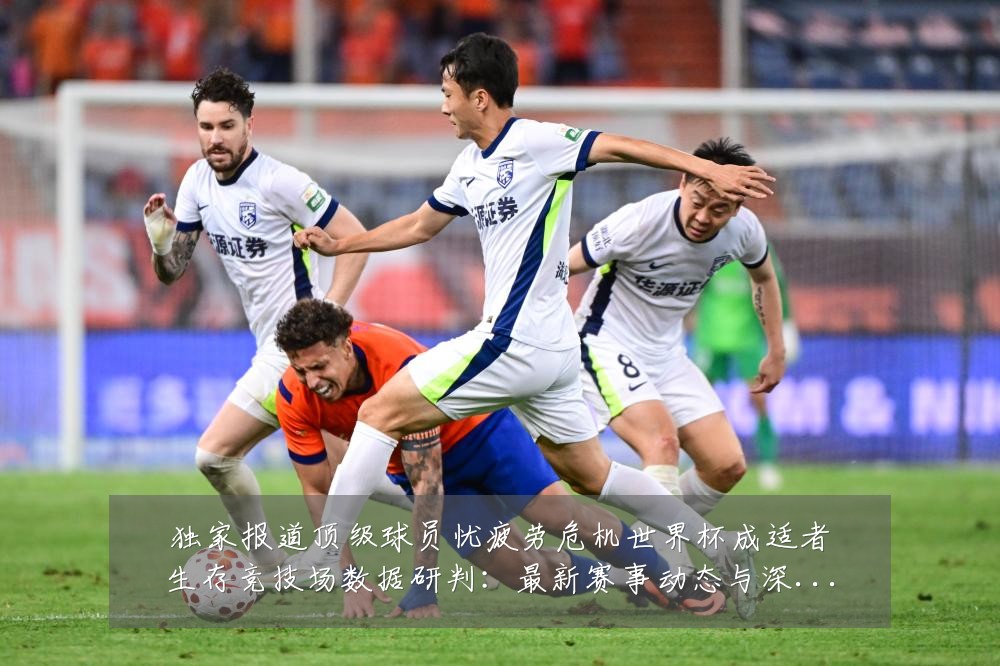 独家报道顶级球员忧疲劳危机世界杯成适者生存竞技场数据研判:最新赛事动态与深度分析