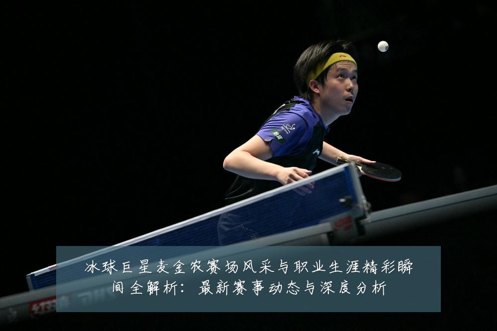 冰球巨星麦金农赛场风采与职业生涯精彩瞬间全解析:最新赛事动态与深度分析