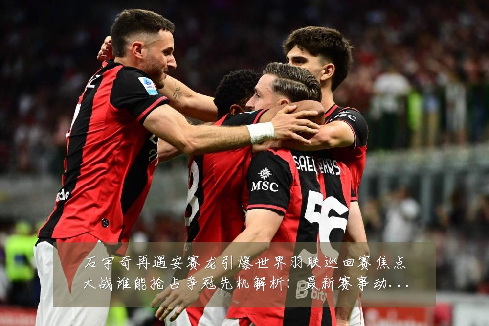 石宇奇再遇安赛龙引爆世界羽联巡回赛焦点大战谁能抢占争冠先机解析：最新赛事动态与深度分析