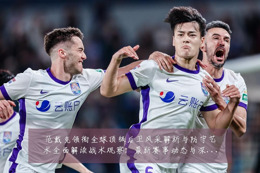 范戴克领衔全球顶级后卫风采解析与防守艺术全面解读战术观察:最新赛事动态与深度分析