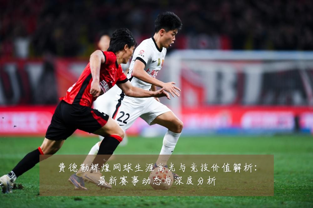 费德勒辉煌网球生涯高光与竞技价值解析:最新赛事动态与深度分析
